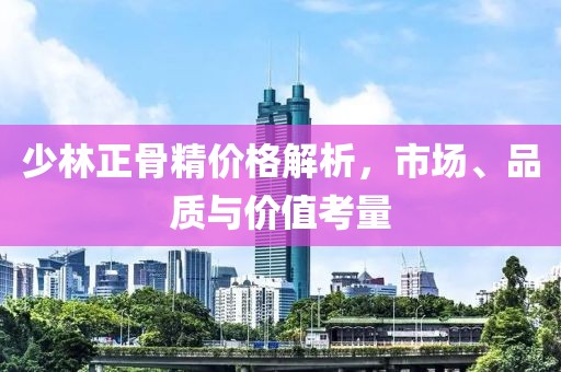 少林正骨精价格解析，市场、品质与价值考量