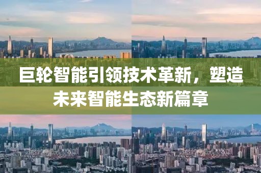 巨轮智能引领技术革新，塑造未来智能生态新篇章