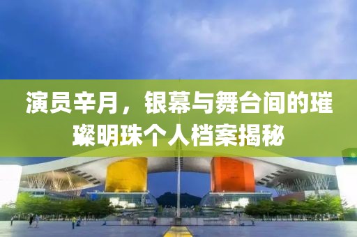 演员辛月，银幕与舞台间的璀璨明珠个人档案揭秘