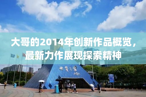 大哥的2014年创新作品概览，最新力作展现探索精神