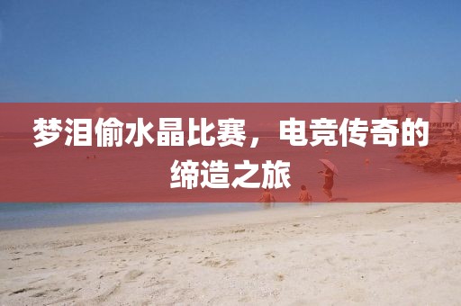 梦泪偷水晶比赛，电竞传奇的缔造之旅