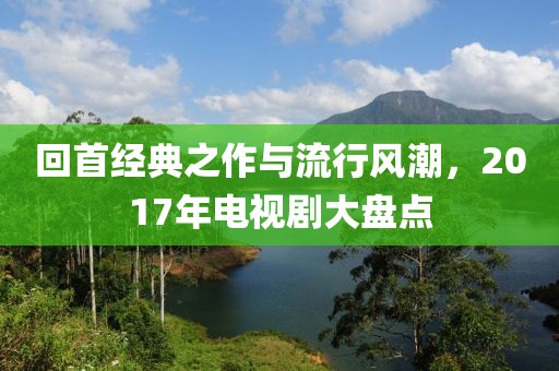 回首经典之作与流行风潮，2017年电视剧大盘点