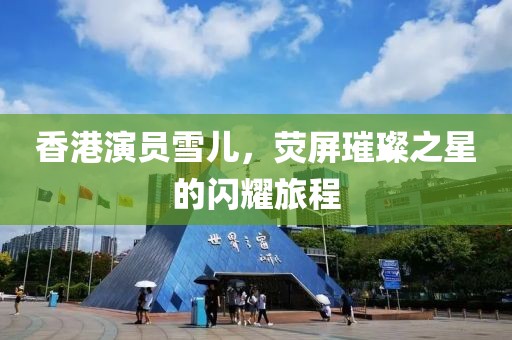 香港演员雪儿，荧屏璀璨之星的闪耀旅程