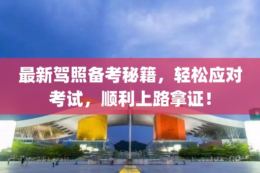 最新驾照备考秘籍，轻松应对考试，顺利上路拿证！