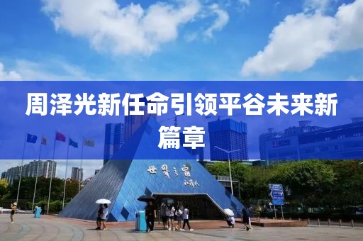 周泽光新任命引领平谷未来新篇章
