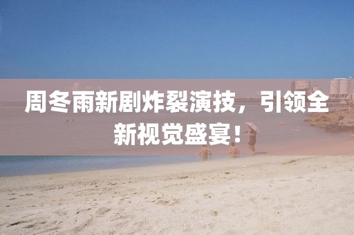 周冬雨新剧炸裂演技，引领全新视觉盛宴！