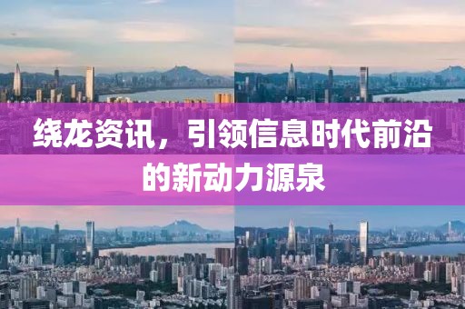 绕龙资讯，引领信息时代前沿的新动力源泉