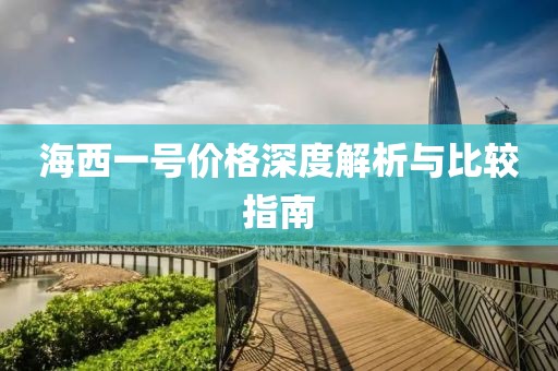 海西一号价格深度解析与比较指南