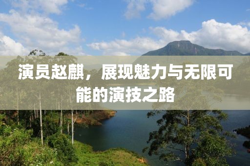 演员赵麒，展现魅力与无限可能的演技之路