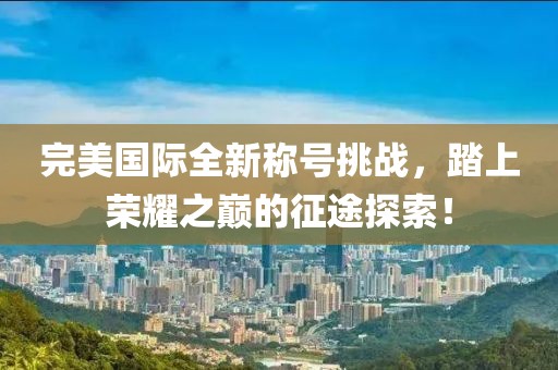 完美国际全新称号挑战，踏上荣耀之巅的征途探索！