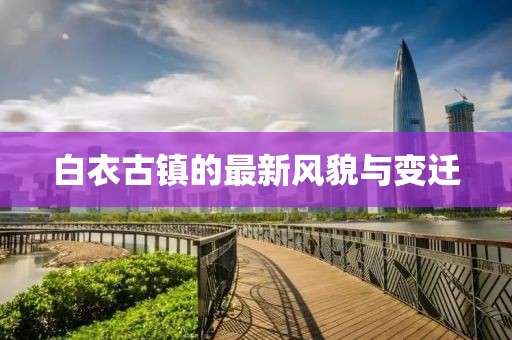 白衣古镇的最新风貌与变迁