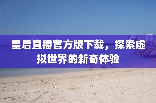 皇后直播官方版下载，探索虚拟世界的新奇体验