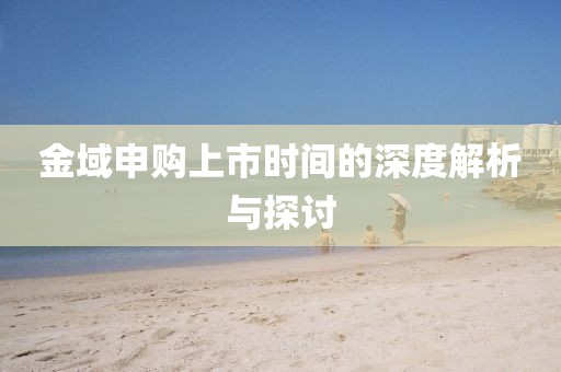 金域申购上市时间的深度解析与探讨