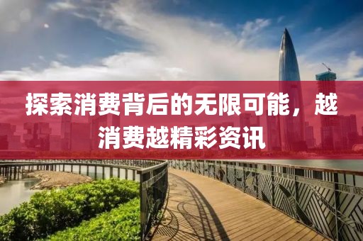 探索消费背后的无限可能，越消费越精彩资讯