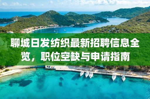 聊城日发纺织最新招聘信息全览，职位空缺与申请指南