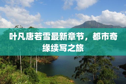 叶凡唐若雪最新章节，都市奇缘续写之旅
