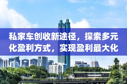 私家车创收新途径，探索多元化盈利方式，实现盈利最大化