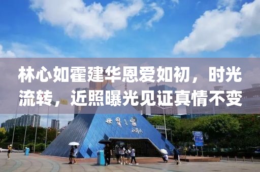 林心如霍建华恩爱如初，时光流转，近照曝光见证真情不变