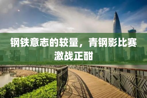 钢铁意志的较量，青钢影比赛激战正酣