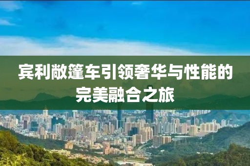 宾利敞篷车引领奢华与性能的完美融合之旅