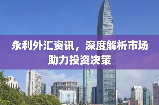 永利外汇资讯，深度解析市场助力投资决策