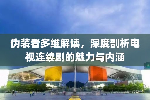 伪装者多维解读，深度剖析电视连续剧的魅力与内涵