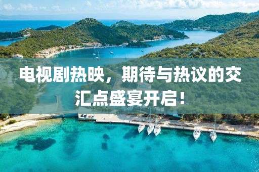 电视剧热映，期待与热议的交汇点盛宴开启！