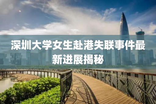 深圳大学女生赴港失联事件最新进展揭秘