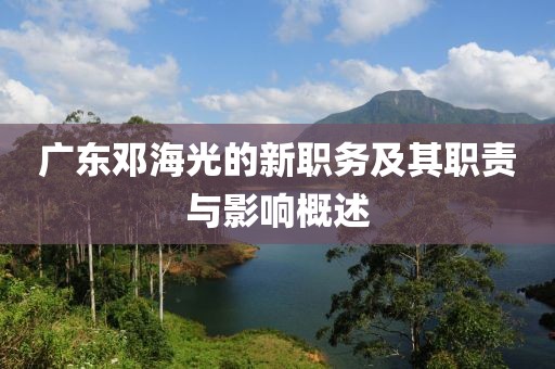广东邓海光的新职务及其职责与影响概述
