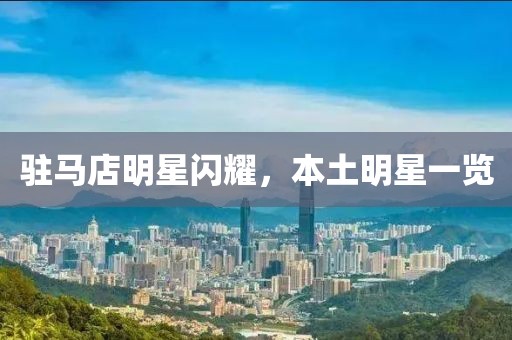 驻马店明星闪耀，本土明星一览