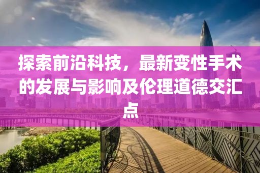探索前沿科技，最新变性手术的发展与影响及伦理道德交汇点
