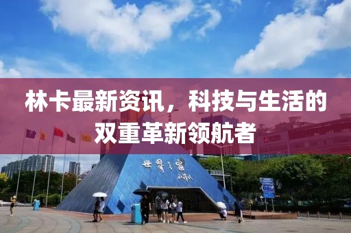 林卡最新资讯，科技与生活的双重革新领航者