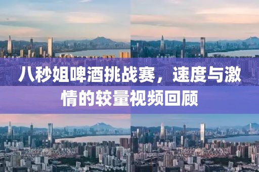 八秒姐啤酒挑战赛，速度与激情的较量视频回顾