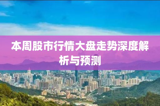 本周股市行情大盘走势深度解析与预测