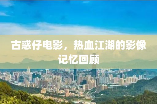 古惑仔电影，热血江湖的影像记忆回顾