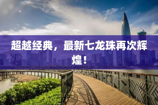 超越经典，最新七龙珠再次辉煌！
