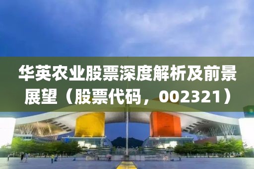 华英农业股票深度解析及前景展望（股票代码，002321）