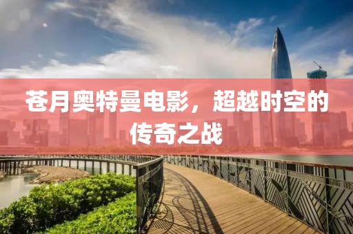 苍月奥特曼电影，超越时空的传奇之战