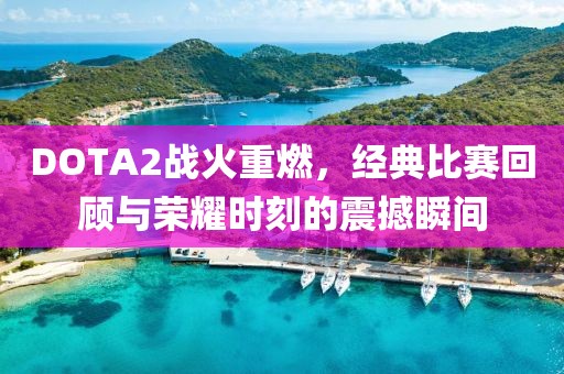 DOTA2战火重燃，经典比赛回顾与荣耀时刻的震撼瞬间