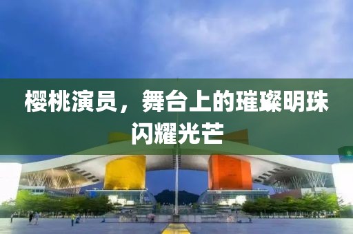 樱桃演员，舞台上的璀璨明珠闪耀光芒