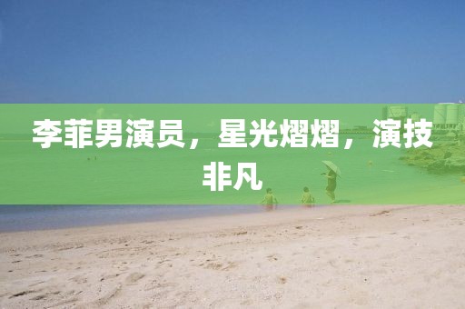 李菲男演员，星光熠熠，演技非凡