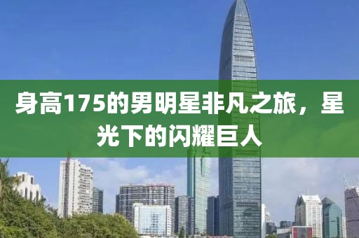 身高175的男明星非凡之旅，星光下的闪耀巨人