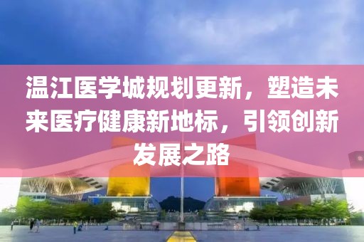 温江医学城规划更新，塑造未来医疗健康新地标，引领创新发展之路
