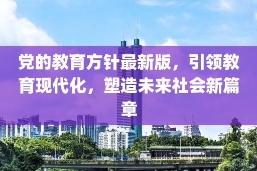 党的教育方针最新版，引领教育现代化，塑造未来社会新篇章
