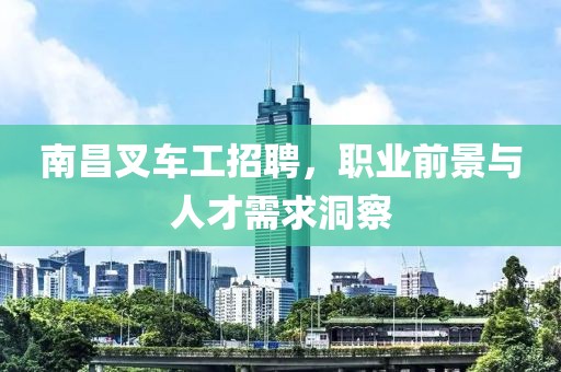 南昌叉车工招聘，职业前景与人才需求洞察