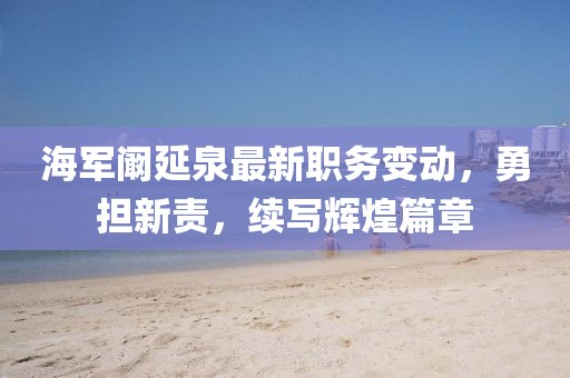 海军阚延泉最新职务变动，勇担新责，续写辉煌篇章