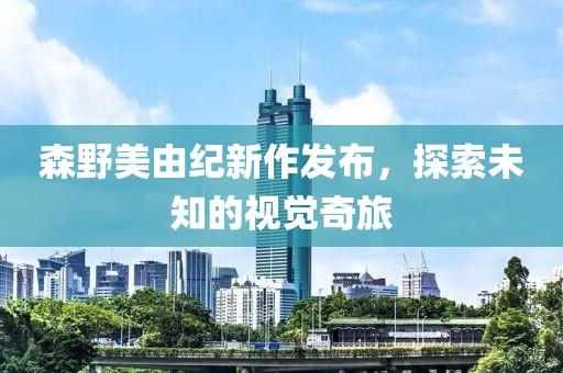 森野美由纪新作发布，探索未知的视觉奇旅
