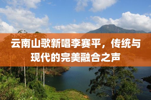 云南山歌新唱李赛平，传统与现代的完美融合之声