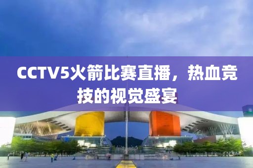 CCTV5火箭比赛直播，热血竞技的视觉盛宴