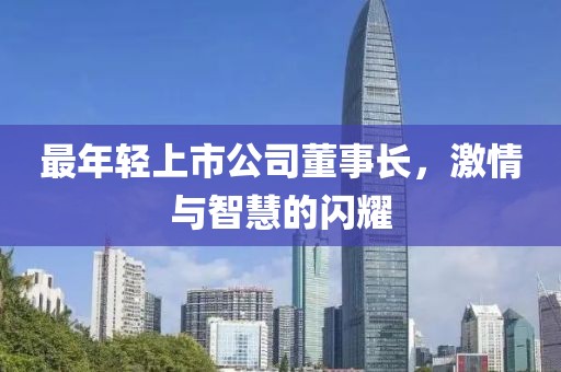 最年轻上市公司董事长，激情与智慧的闪耀